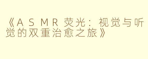 《ASMR荧光：视觉与听觉的双重治愈之旅》