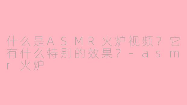 什么是ASMR火炉视频?它有什么特别的效果?