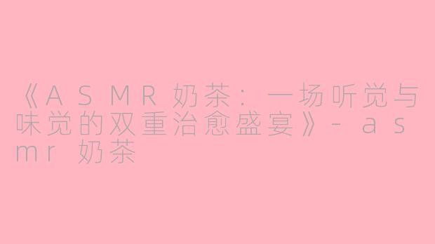 《ASMR奶茶：一场听觉与味觉的双重治愈盛宴》-asmr奶茶