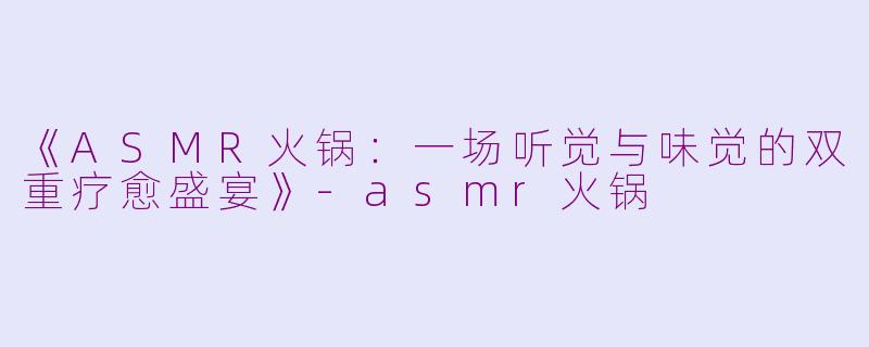 《ASMR火锅：一场听觉与味觉的双重疗愈盛宴》-asmr火锅