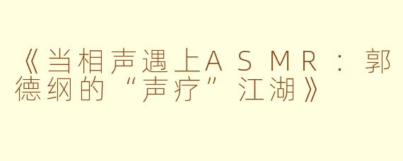 《当相声遇上ASMR：郭德纲的“声疗”江湖》