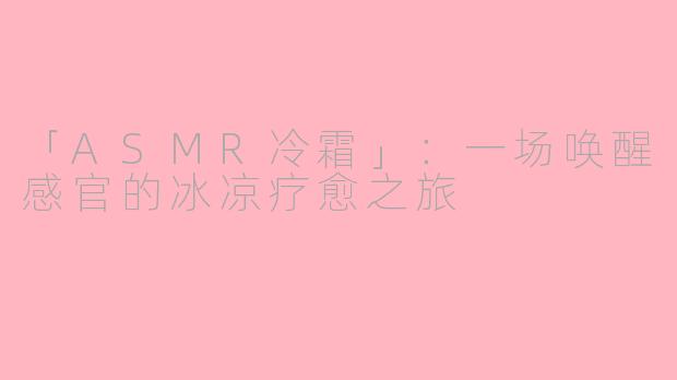 「ASMR冷霜」：一场唤醒感官的冰凉疗愈之旅