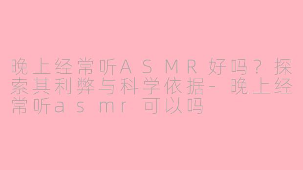 晚上经常听ASMR好吗？探索其利弊与科学依据-晚上经常听asmr可以吗