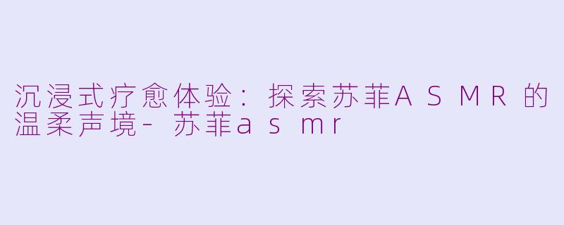 沉浸式疗愈体验：探索苏菲ASMR的温柔声境-苏菲asmr