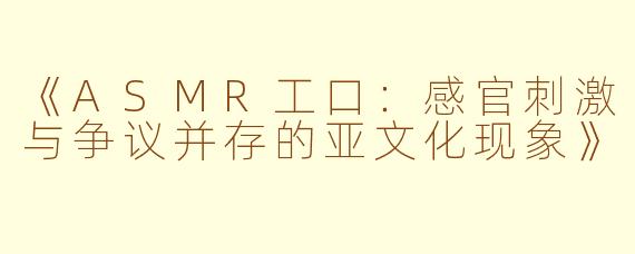 《ASMR工口：感官刺激与争议并存的亚文化现象》