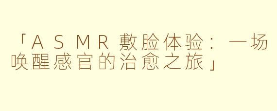 「ASMR敷脸体验：一场唤醒感官的治愈之旅」