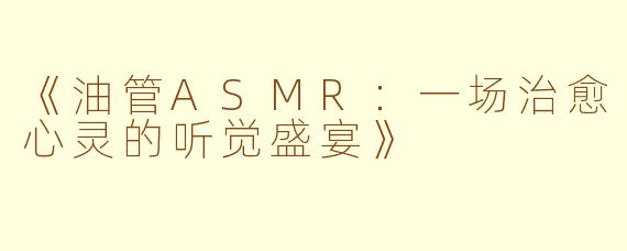 《油管ASMR：一场治愈心灵的听觉盛宴》
