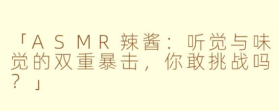 「ASMR辣酱：听觉与味觉的双重暴击，你敢挑战吗？」