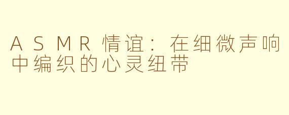 ASMR情谊：在细微声响中编织的心灵纽带