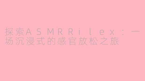 探索ASMRRilex：一场沉浸式的感官放松之旅