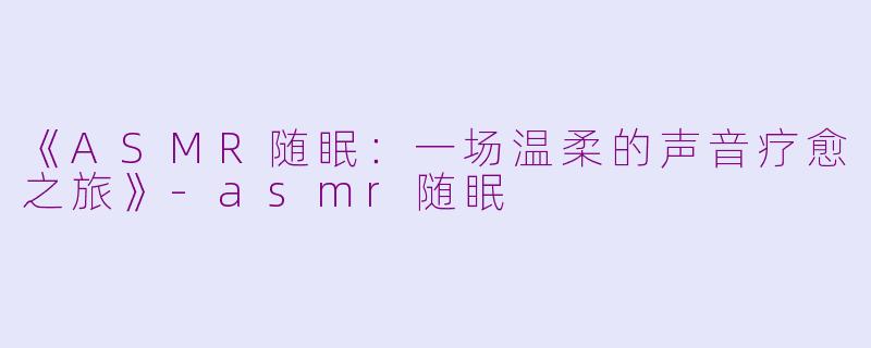 《ASMR随眠：一场温柔的声音疗愈之旅》-asmr随眠