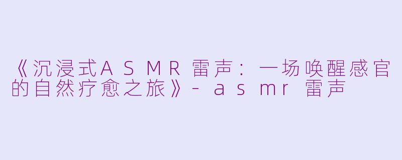 《沉浸式ASMR雷声：一场唤醒感官的自然疗愈之旅》-asmr雷声