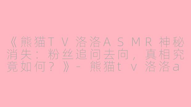 《熊猫TV洛洛ASMR神秘消失：粉丝追问去向，真相究竟如何？》-熊猫tv洛洛asmr去哪了