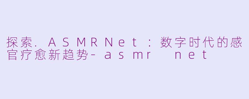 探索.ASMRNet：数字时代的感官疗愈新趋势-asmr net