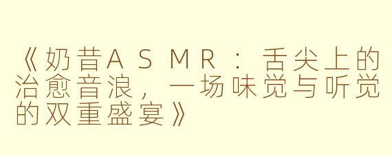 《奶昔ASMR：舌尖上的治愈音浪，一场味觉与听觉的双重盛宴》