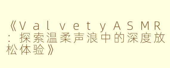 《ValvetyASMR：探索温柔声浪中的深度放松体验》