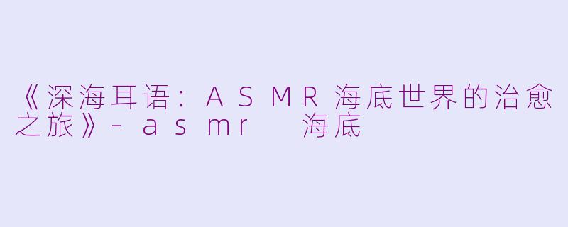 《深海耳语：ASMR海底世界的治愈之旅》-asmr 海底