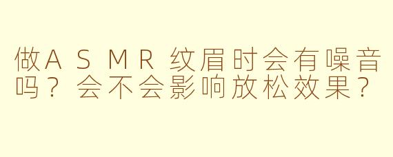 做ASMR纹眉时会有噪音吗？会不会影响放松效果？