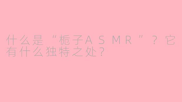 什么是“栀子ASMR”？它有什么独特之处？