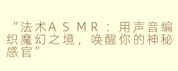 “法术ASMR：用声音编织魔幻之境，唤醒你的神秘感官”