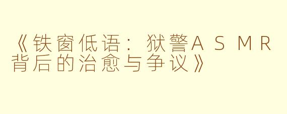 《铁窗低语：狱警ASMR背后的治愈与争议》