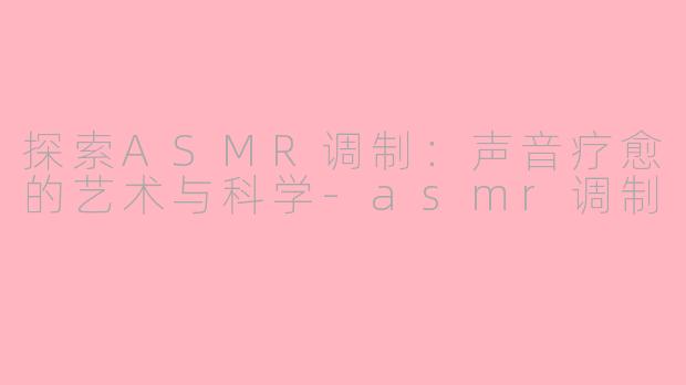探索ASMR调制：声音疗愈的艺术与科学-asmr调制