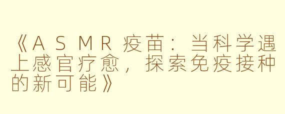 《ASMR疫苗：当科学遇上感官疗愈，探索免疫接种的新可能》