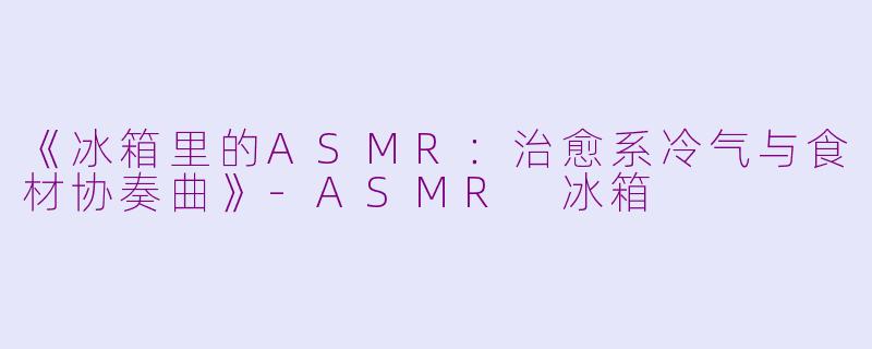 《冰箱里的ASMR：治愈系冷气与食材协奏曲》-ASMR 冰箱