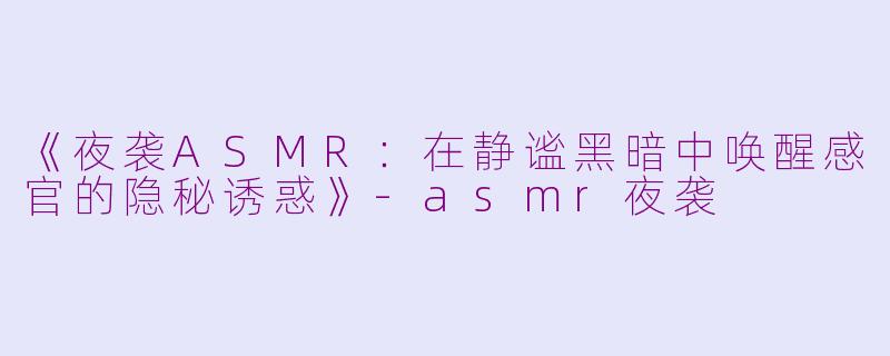 《夜袭ASMR：在静谧黑暗中唤醒感官的隐秘诱惑》-asmr夜袭