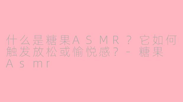 什么是糖果ASMR？它如何触发放松或愉悦感？-糖果 Asmr