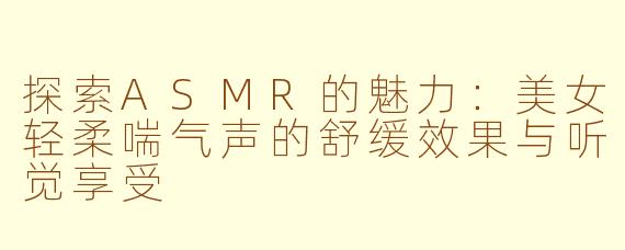探索ASMR的魅力：美女轻柔喘气声的舒缓效果与听觉享受
