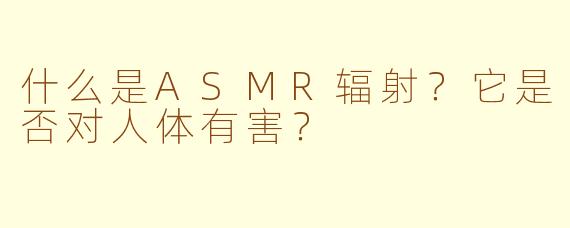 什么是ASMR辐射？它是否对人体有害？