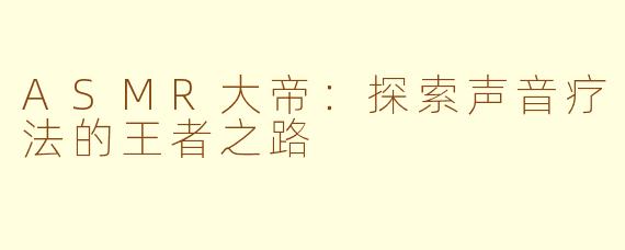 ASMR大帝：探索声音疗法的王者之路