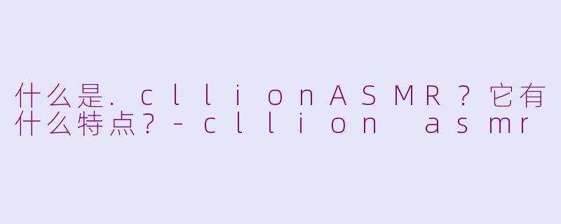 什么是.cllionASMR?它有什么特点?
