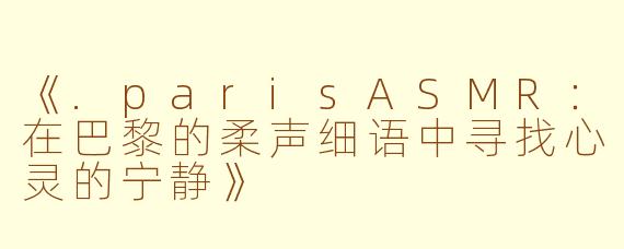 《.parisASMR：在巴黎的柔声细语中寻找心灵的宁静》