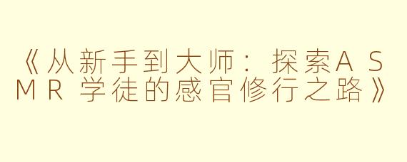 《从新手到大师：探索ASMR学徒的感官修行之路》