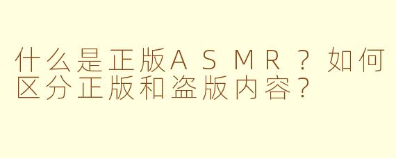 什么是正版ASMR？如何区分正版和盗版内容？