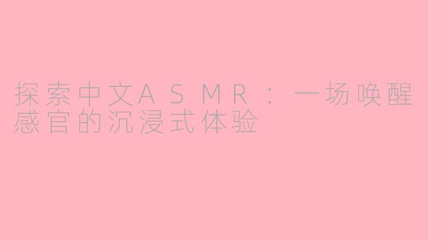 探索中文ASMR:一场唤醒感官的沉浸式体验