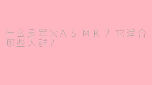 什么是军火ASMR？它适合哪些人群？
