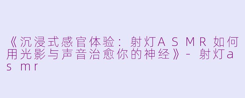 《沉浸式感官体验：射灯ASMR如何用光影与声音治愈你的神经》-射灯asmr