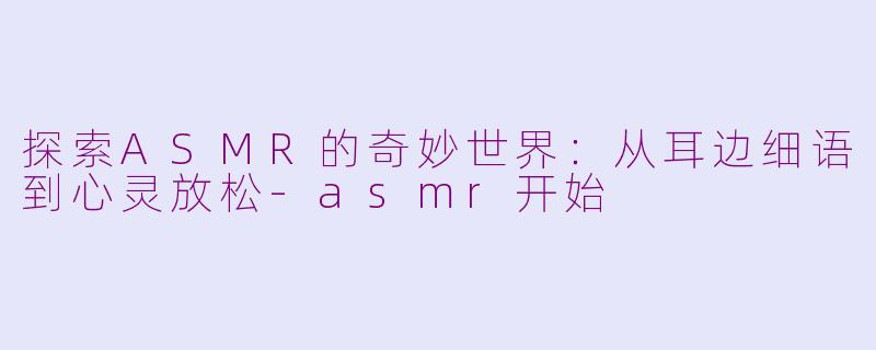 探索ASMR的奇妙世界：从耳边细语到心灵放松-asmr开始
