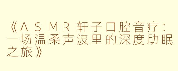 《ASMR轩子口腔音疗:一场温柔声波里的深度助眠之旅》