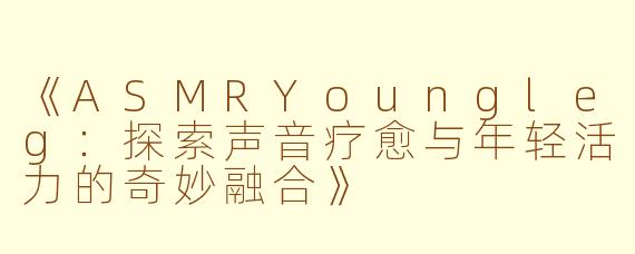 《ASMRYoungleg：探索声音疗愈与年轻活力的奇妙融合》
