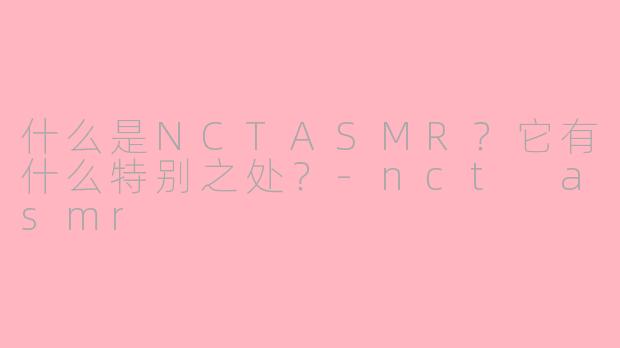 什么是NCTASMR？它有什么特别之处？-nct asmr
