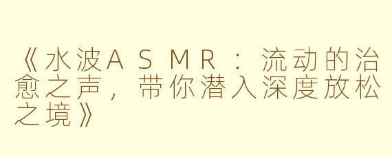 《水波ASMR：流动的治愈之声，带你潜入深度放松之境》