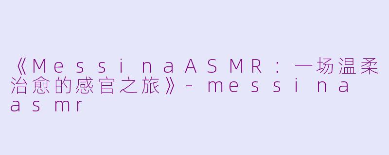 《MessinaASMR：一场温柔治愈的感官之旅》-messina asmr