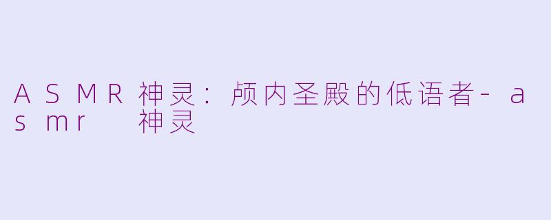 ASMR神灵：颅内圣殿的低语者-asmr 神灵