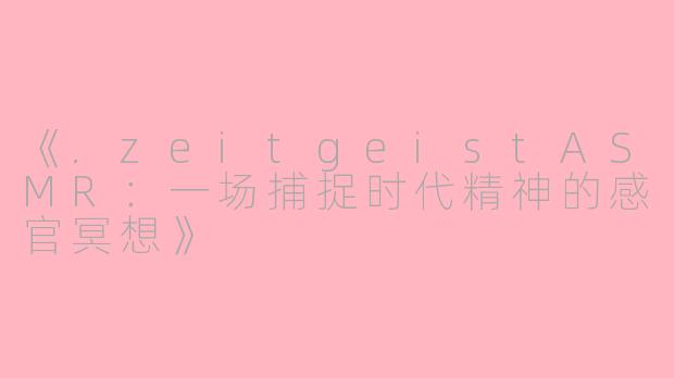 《.zeitgeistASMR：一场捕捉时代精神的感官冥想》