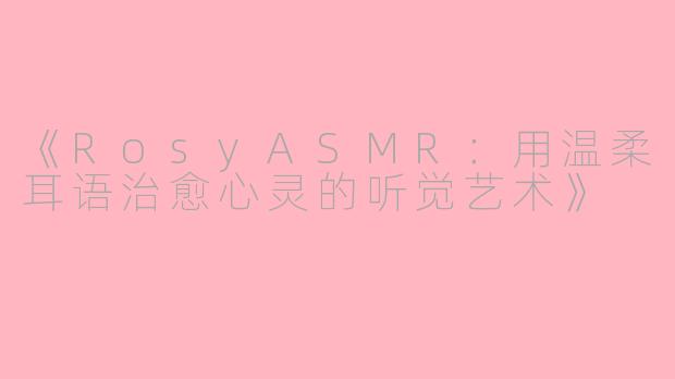 《RosyASMR：用温柔耳语治愈心灵的听觉艺术》