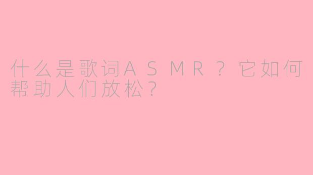 什么是歌词ASMR？它如何帮助人们放松？